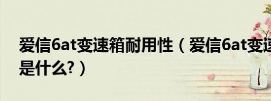 爱信6at变速箱耐用性（爱信6at变速箱缺点是什么?）