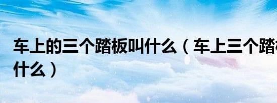 车上的三个踏板叫什么（车上三个踏板依次是什么）