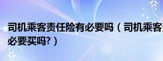 司机乘客责任险有必要吗（司机乘客责任险有必要买吗?）