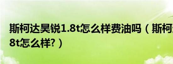 斯柯达昊锐1.8t怎么样费油吗（斯柯达昊锐1.8t怎么样?）