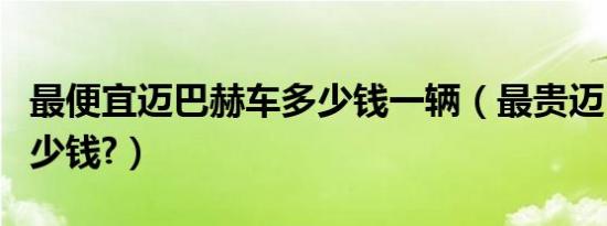 最便宜迈巴赫车多少钱一辆（最贵迈巴赫车多少钱?）