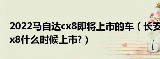 2022马自达cx8即将上市的车（长安马自达cx8什么时候上市?）