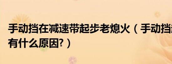 手动挡在减速带起步老熄火（手动挡起步熄火有什么原因?）