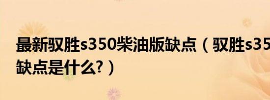 最新驭胜s350柴油版缺点（驭胜s350柴油版缺点是什么?）