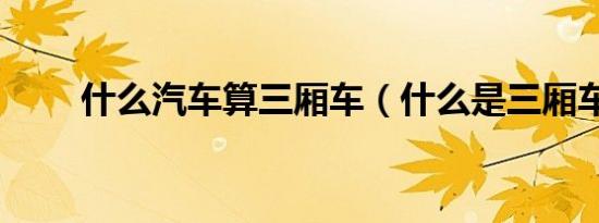 什么汽车算三厢车（什么是三厢车）