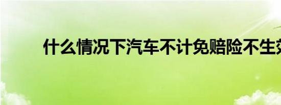 什么情况下汽车不计免赔险不生效