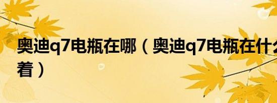 奥迪q7电瓶在哪（奥迪q7电瓶在什么位置放着）