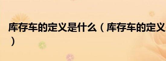 库存车的定义是什么（库存车的定义是几个月）