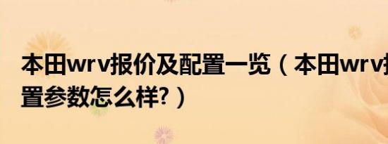 本田wrv报价及配置一览（本田wrv报价及配置参数怎么样?）