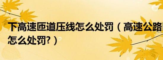 下高速匝道压线怎么处罚（高速公路匝道压线怎么处罚?）