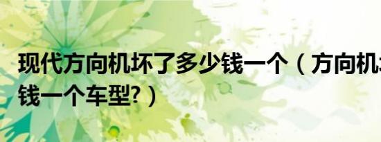 现代方向机坏了多少钱一个（方向机坏了多少钱一个车型?）