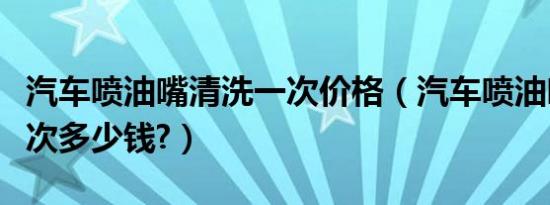 汽车喷油嘴清洗一次价格（汽车喷油嘴清洗一次多少钱?）