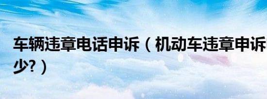 车辆违章电话申诉（机动车违章申诉电话是多少?）