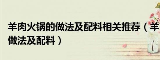 羊肉火锅的做法及配料相关推荐（羊肉火锅的做法及配料）