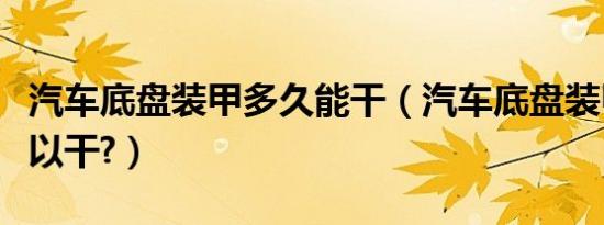 汽车底盘装甲多久能干（汽车底盘装甲多久可以干?）
