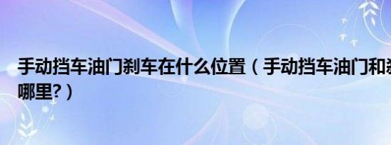 手动挡车油门刹车在什么位置（手动挡车油门和刹车位置在哪里?）
