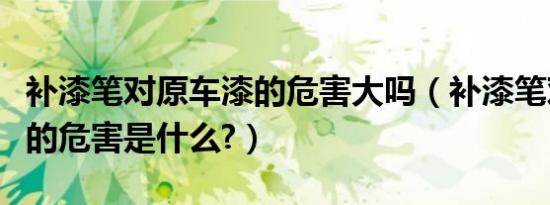 补漆笔对原车漆的危害大吗（补漆笔对原车漆的危害是什么?）