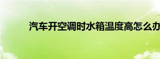 汽车开空调时水箱温度高怎么办