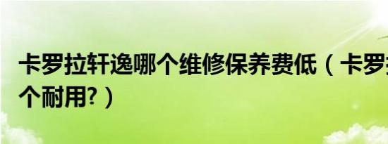 卡罗拉轩逸哪个维修保养费低（卡罗拉轩逸哪个耐用?）