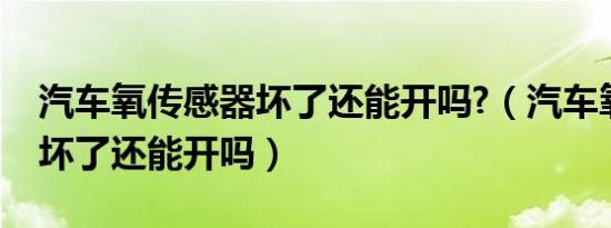 汽车氧传感器坏了还能开吗?（汽车氧传感器坏了还能开吗）