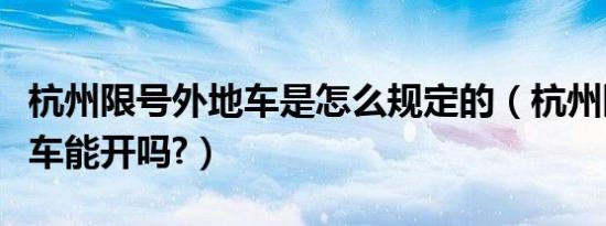 杭州限号外地车是怎么规定的（杭州限号外地车能开吗?）