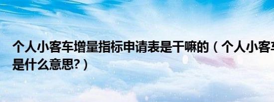个人小客车增量指标申请表是干嘛的（个人小客车增量指标是什么意思?）