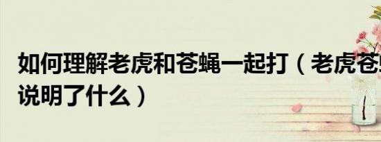 如何理解老虎和苍蝇一起打（老虎苍蝇一起打说明了什么）