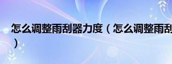 怎么调整雨刮器力度（怎么调整雨刮松紧度?）