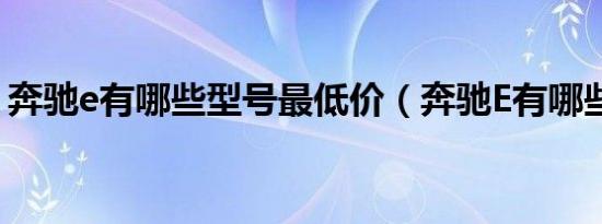 奔驰e有哪些型号最低价（奔驰E有哪些系列）