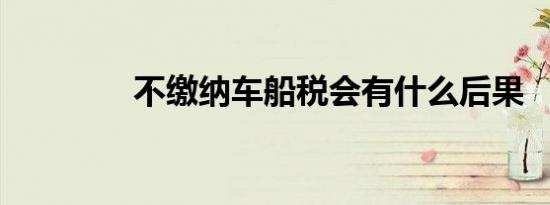 不缴纳车船税会有什么后果