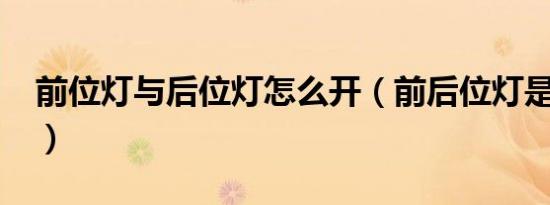 前位灯与后位灯怎么开（前后位灯是什么灯?）