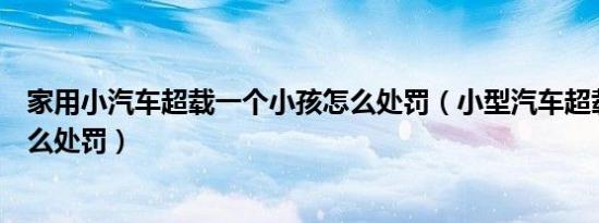家用小汽车超载一个小孩怎么处罚（小型汽车超载一小孩怎么处罚）