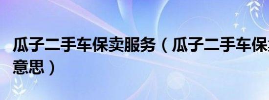 瓜子二手车保卖服务（瓜子二手车保卖车什么意思）