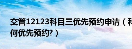 交管12123科目三优先预约申请（科目三如何优先预约?）