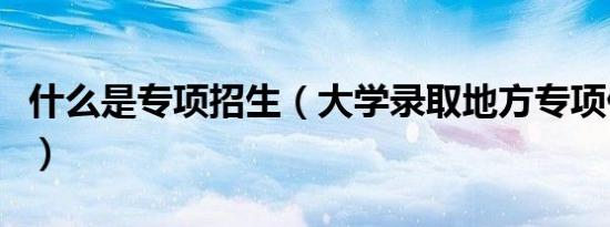 什么是专项招生（大学录取地方专项什么意思）