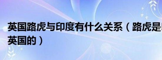 英国路虎与印度有什么关系（路虎是印度还是英国的）