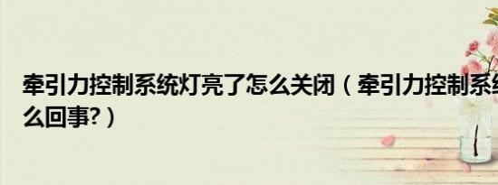 牵引力控制系统灯亮了怎么关闭（牵引力控制系统灯亮了怎么回事?）