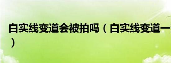 白实线变道会被拍吗（白实线变道一定会拍吗）