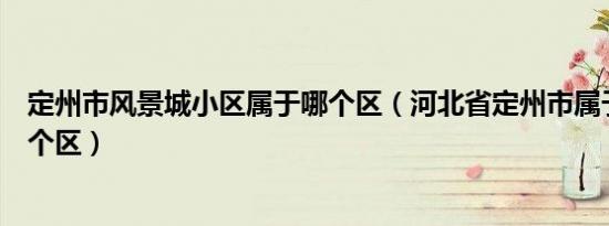 定州市风景城小区属于哪个区（河北省定州市属于哪个市哪个区）