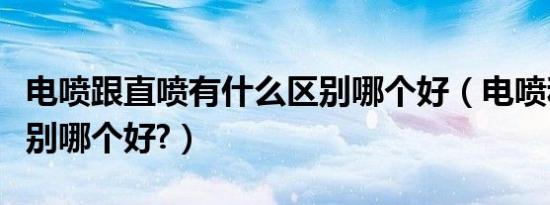 电喷跟直喷有什么区别哪个好（电喷和直喷区别哪个好?）