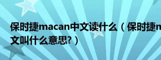保时捷macan中文读什么（保时捷macan中文叫什么意思?）