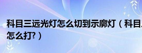 科目三远光灯怎么切到示廓灯（科目三远光灯怎么打?）