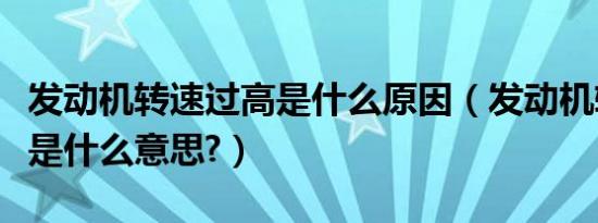 发动机转速过高是什么原因（发动机转速过高是什么意思?）