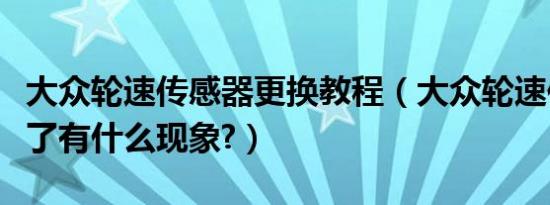 大众轮速传感器更换教程（大众轮速传感器坏了有什么现象?）