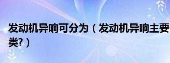 发动机异响可分为（发动机异响主要分为哪四类?）