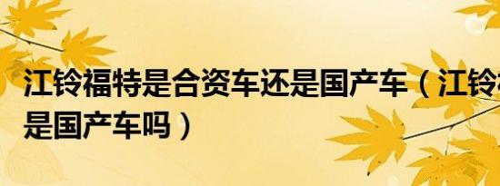 江铃福特是合资车还是国产车（江铃福特汽车是国产车吗）