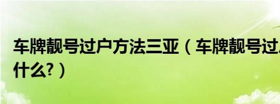 车牌靓号过户方法三亚（车牌靓号过户方法是什么?）