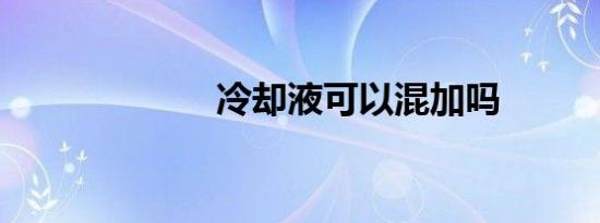 冷却液可以混加吗
