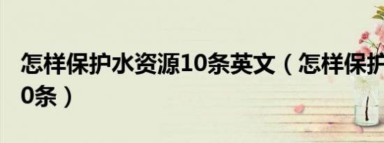 怎样保护水资源10条英文（怎样保护水资源10条）