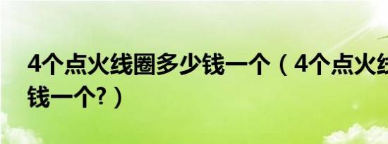 4个点火线圈多少钱一个（4个点火线圈多少钱一个?）